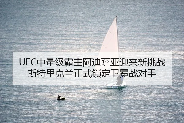 UFC中量级霸主阿迪萨亚迎来新挑战 斯特里克兰正式锁定卫冕战对手