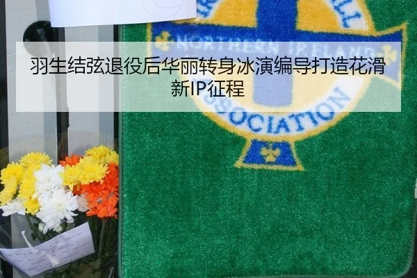 羽生结弦退役后华丽转身冰演编导打造花滑新IP征程